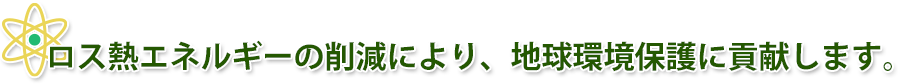 ロス熱エネルギーの削減により、地球環境保護に貢献します。