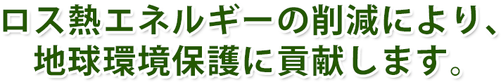 ロス熱エネルギーの削減により、地球環境保護に貢献します。